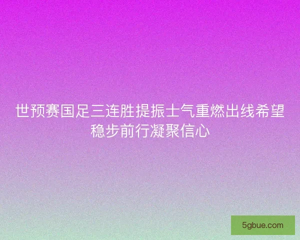 世预赛国足三连胜提振士气重燃出线希望稳步前行凝聚信心