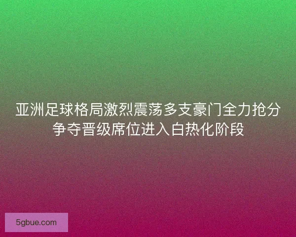 亚洲足球格局激烈震荡多支豪门全力抢分争夺晋级席位进入白热化阶段