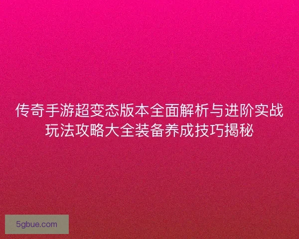 传奇手游超变态版本全面解析与进阶实战玩法攻略大全装备养成技巧揭秘