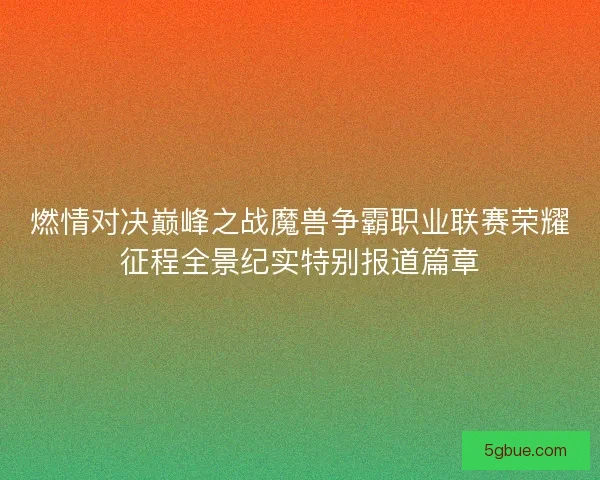 燃情对决巅峰之战魔兽争霸职业联赛荣耀征程全景纪实特别报道篇章
